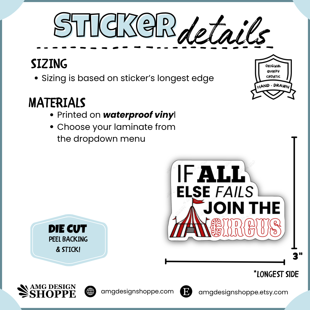 “If all else fails join the circus” is a 3” wide vinyl sticker, made on high quality sticker vinyl paper and topped with a laminate of your choice. The sizing is based on its longest side. This is a die cut sticker, which has an easy to peel backing.